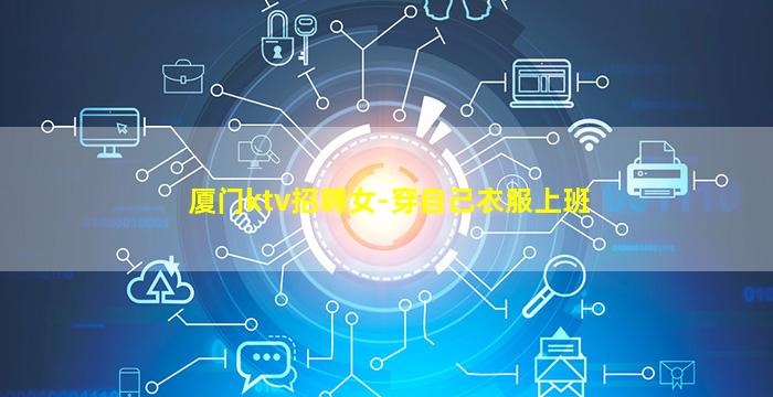 厦门ktv招聘女-穿自己衣服上班