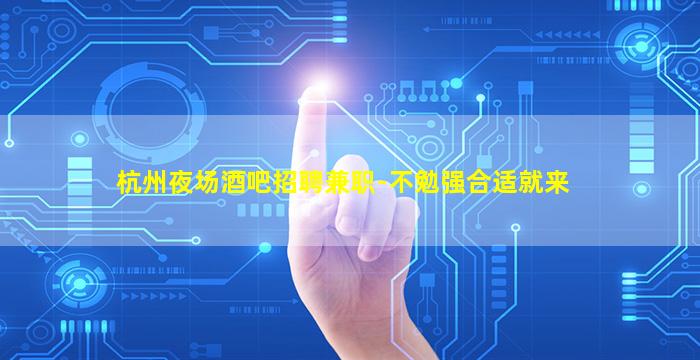 杭州夜场酒吧招聘兼职-不勉强合适就来