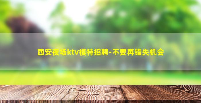 西安夜场ktv模特招聘-不要再错失机会